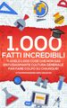 1000 Fatti Incredibili: Ti Svelo 1000 Cose che non Sai! Entusiasmante Cultura Generale per Fare Colpo su Chiunque!
